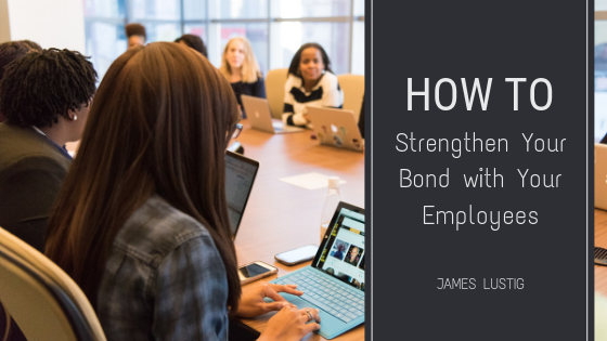 How To Strengthen Your Bond With Your Employees James Lustig